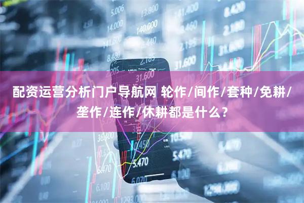 配资运营分析门户导航网 轮作/间作/套种/免耕/垄作/连作/休耕都是什么？