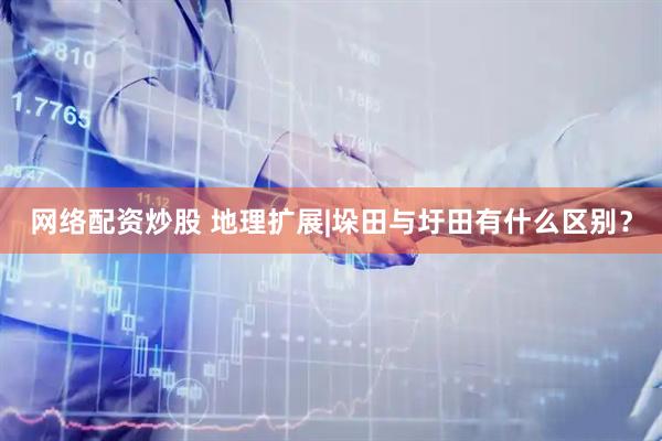 网络配资炒股 地理扩展|垛田与圩田有什么区别？