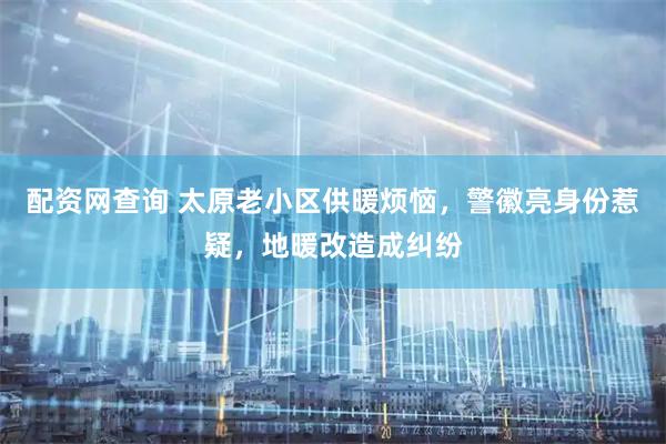 配资网查询 太原老小区供暖烦恼，警徽亮身份惹疑，地暖改造成纠纷