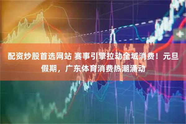 配资炒股首选网站 赛事引擎拉动全域消费！元旦假期，广东体育消费热潮涌动