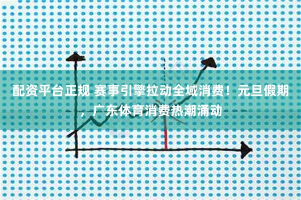 配资平台正规 赛事引擎拉动全域消费！元旦假期，广东体育消费热潮涌动