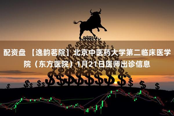 配资盘 【逸韵茗院】北京中医药大学第二临床医学院（东方医院）1月21日医师出诊信息