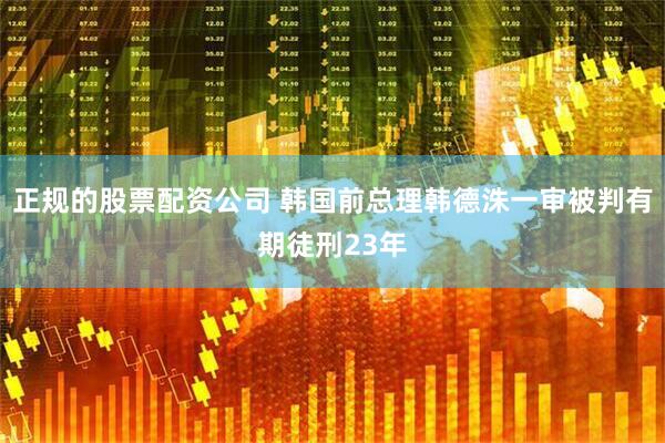 正规的股票配资公司 韩国前总理韩德洙一审被判有期徒刑23年