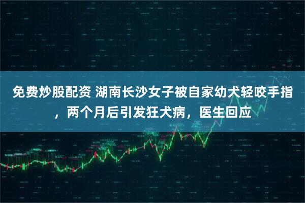 免费炒股配资 湖南长沙女子被自家幼犬轻咬手指，两个月后引发狂犬病，医生回应