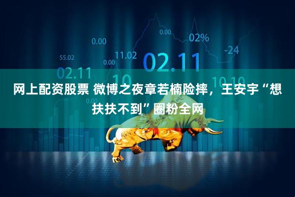 网上配资股票 微博之夜章若楠险摔，王安宇“想扶扶不到”圈粉全网