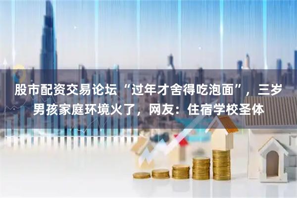 股市配资交易论坛 “过年才舍得吃泡面”，三岁男孩家庭环境火了，网友：住宿学校圣体