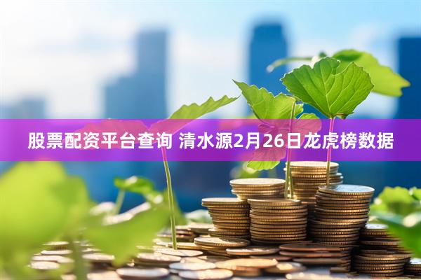 股票配资平台查询 清水源2月26日龙虎榜数据