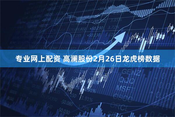 专业网上配资 高澜股份2月26日龙虎榜数据