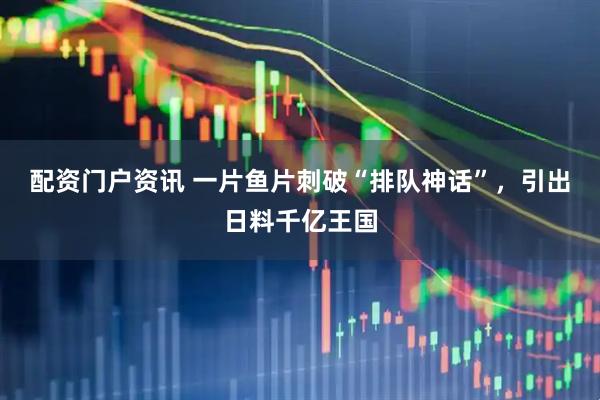 配资门户资讯 一片鱼片刺破“排队神话”，引出日料千亿王国