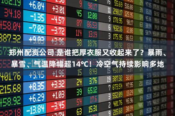 郑州配资公司 是谁把厚衣服又收起来了？暴雨、暴雪、气温降幅超14℃！冷空气持续影响多地