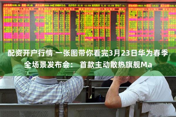 配资开户行情 一张图带你看完3月23日华为春季全场景发布会： 首款主动散热旗舰Ma