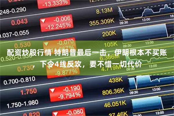 配资炒股行情 特朗普最后一击，伊朗根本不买账，下令4线反攻，要不惜一切代价