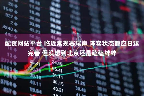 配资网站平台 临近常规赛尾声 阵容状态都应日臻完善 但没想到北京还是磕磕绊绊