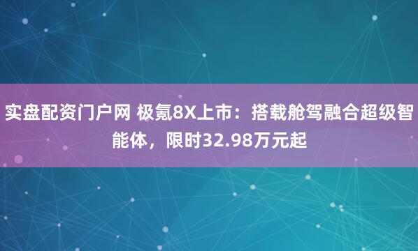 实盘配资门户网 极氪8X上市：搭载舱驾融合超级智能体，限时32.98万元起