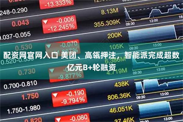配资网官网入口 美团、高瓴押注，智能派完成超数亿元B+轮融资