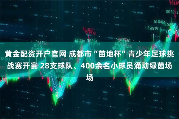 黄金配资开户官网 成都市“苗地杯”青少年足球挑战赛开赛 28支球队、400余名小球员涌动绿茵场