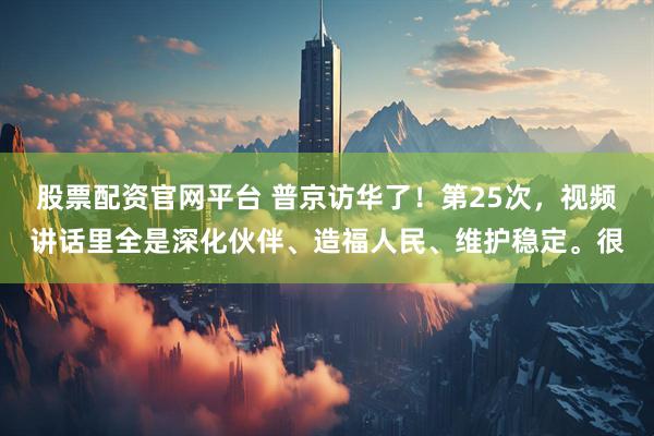 股票配资官网平台 普京访华了！第25次，视频讲话里全是深化伙伴、造福人民、维护稳定。很