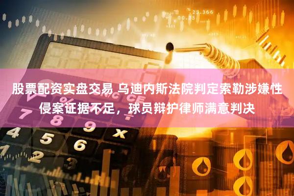 股票配资实盘交易 乌迪内斯法院判定索勒涉嫌性侵案证据不足，球员辩护律师满意判决