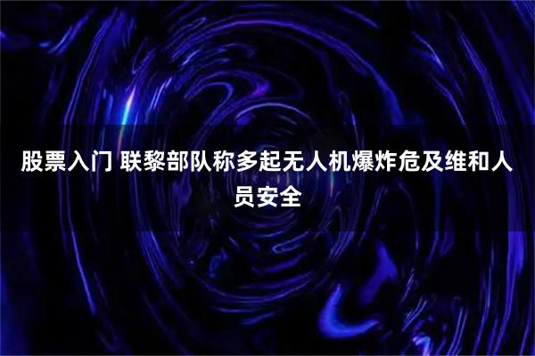 股票入门 联黎部队称多起无人机爆炸危及维和人员安全