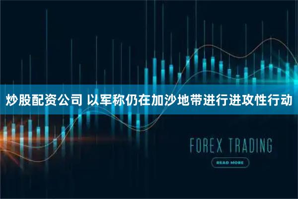 炒股配资公司 以军称仍在加沙地带进行进攻性行动