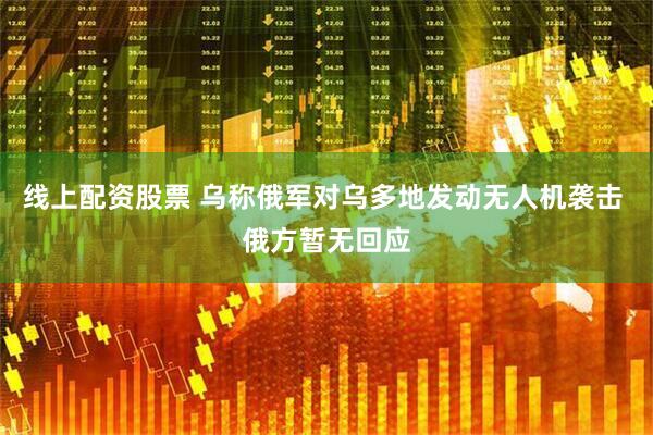 线上配资股票 乌称俄军对乌多地发动无人机袭击 俄方暂无回应