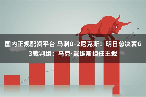 国内正规配资平台 马刺0-2尼克斯！明日总决赛G3裁判组：马克·戴维斯担任主裁