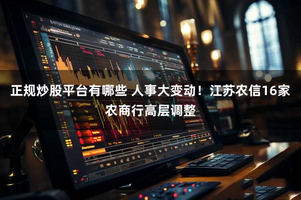 正规炒股平台有哪些 人事大变动！江苏农信16家农商行高层调整