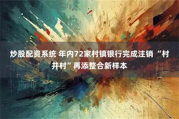 炒股配资系统 年内72家村镇银行完成注销 “村并村”再添整合新样本