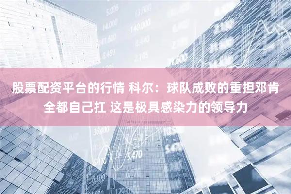 股票配资平台的行情 科尔：球队成败的重担邓肯全都自己扛 这是极具感染力的领导力