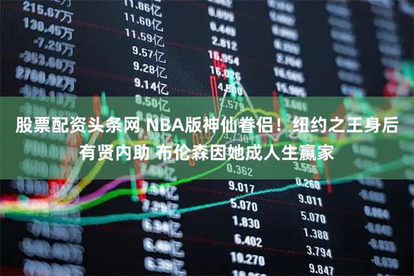 股票配资头条网 NBA版神仙眷侣！纽约之王身后有贤内助 布伦森因她成人生赢家