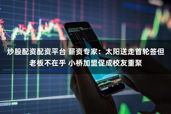 炒股配资配资平台 薪资专家：太阳送走首轮签但老板不在乎 小桥加盟促成校友重聚