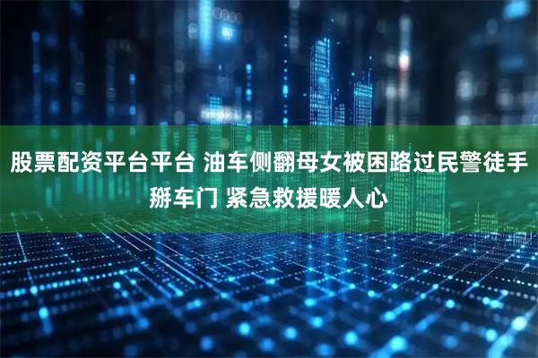 股票配资平台平台 油车侧翻母女被困路过民警徒手掰车门 紧急救援暖人心
