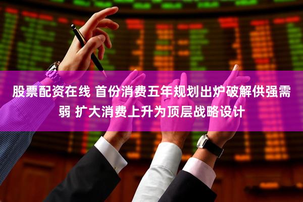 股票配资在线 首份消费五年规划出炉破解供强需弱 扩大消费上升为顶层战略设计