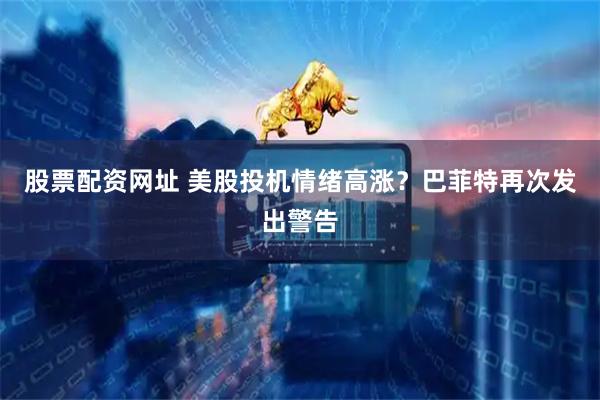 股票配资网址 美股投机情绪高涨？巴菲特再次发出警告